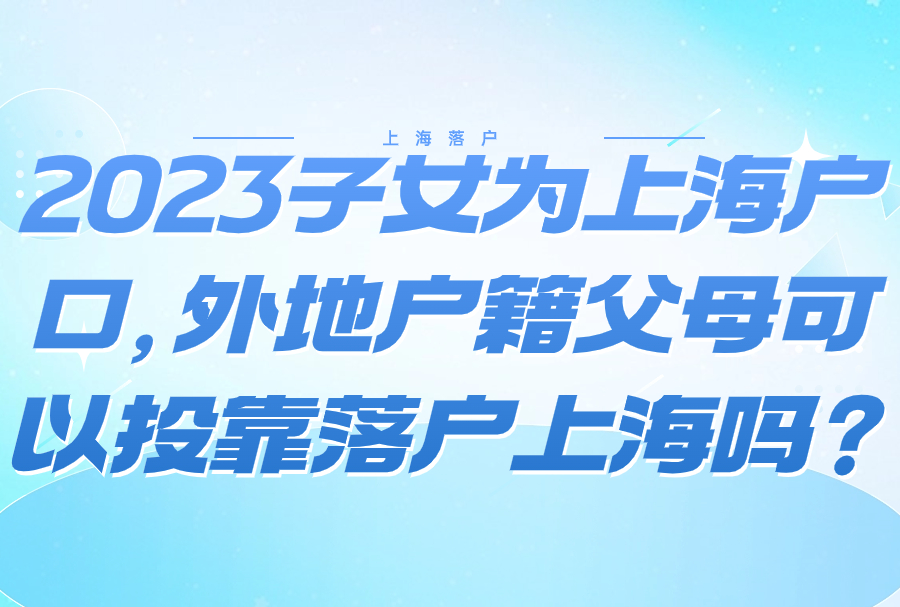 2023子女为上海户口，外地户籍父母可以投靠落户上海吗？