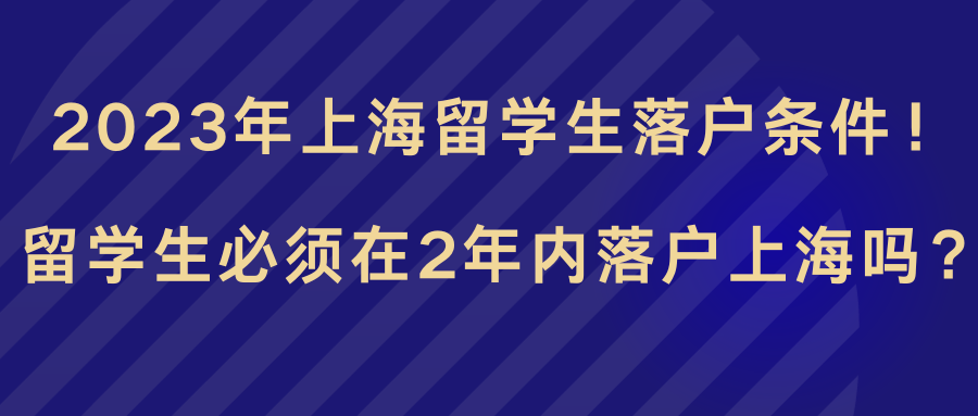 2023年上海留学生落户条件！留学生必须在2年内落户上海吗？