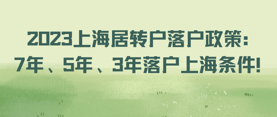 2023上海居转户落户政策：7年、5年、3年落户上海条件！