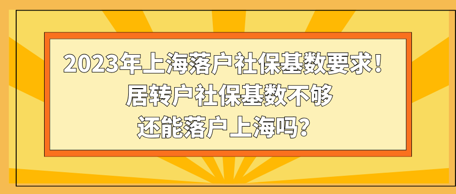 2023年上海落户社保基数要求！居转户社保基数不够还能落户上海吗？