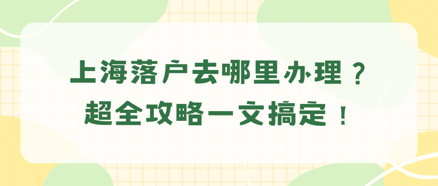 上海落户去哪里办理，超全攻略一文搞定！