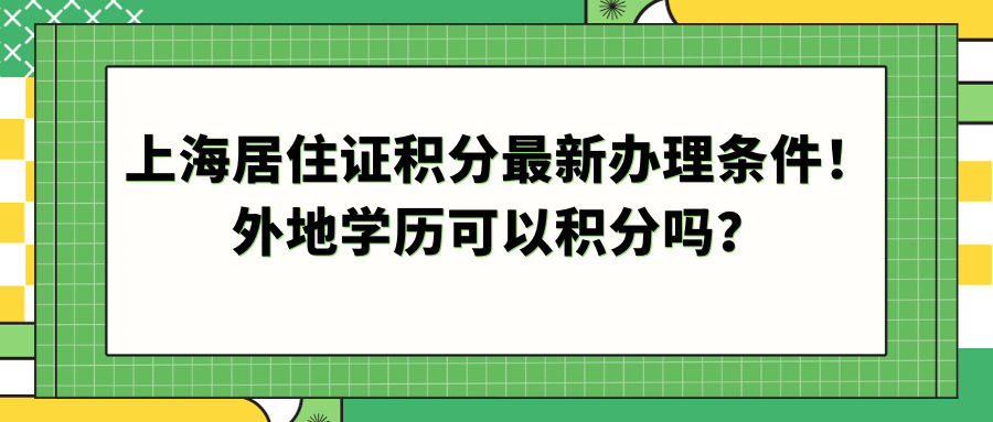 上海居住证积分最新办理条件！外地学历可以积分吗？