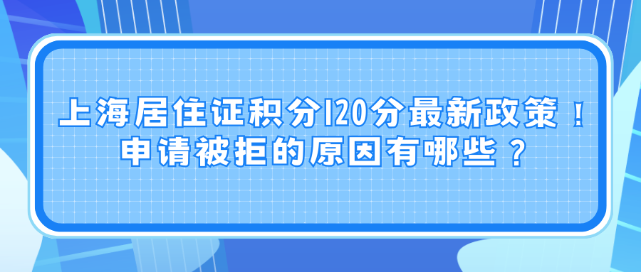 上海居住证积分120分最新政策！申请被拒的原因有哪些？