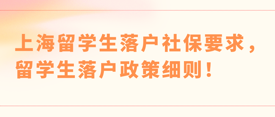 上海留学生落户社保要求，上海留学生落户政策细则！