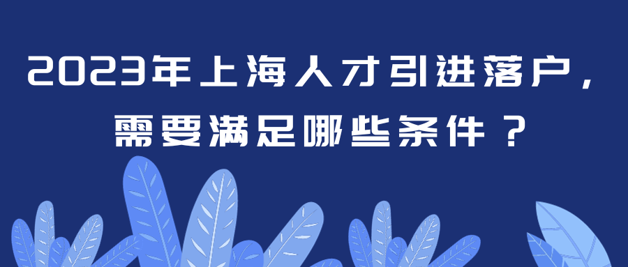 2023年上海人才引进落户，需要准备哪些材料？满足哪些条件？