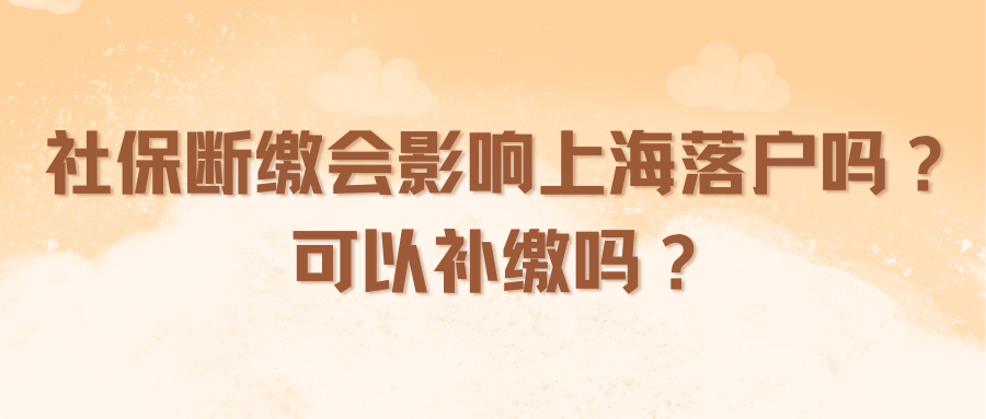 社保断缴会影响上海落户吗？可以补缴吗？